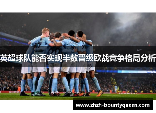 英超球队能否实现半数晋级欧战竞争格局分析