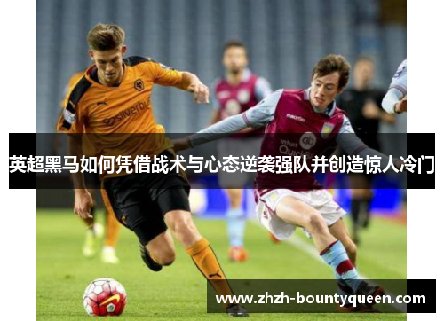 英超黑马如何凭借战术与心态逆袭强队并创造惊人冷门