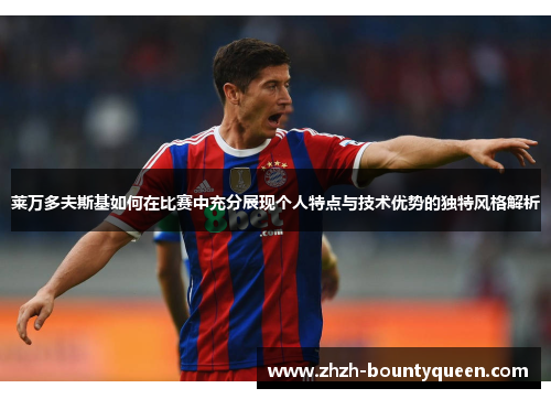 莱万多夫斯基如何在比赛中充分展现个人特点与技术优势的独特风格解析