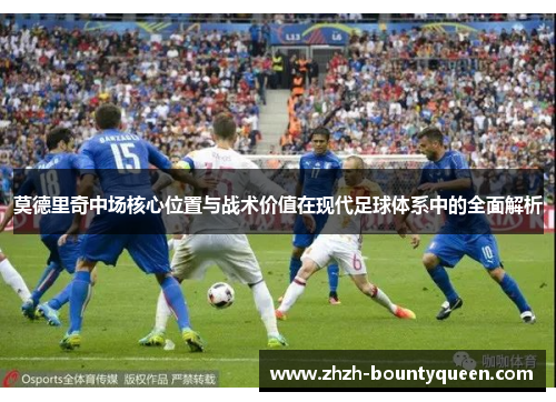 莫德里奇中场核心位置与战术价值在现代足球体系中的全面解析