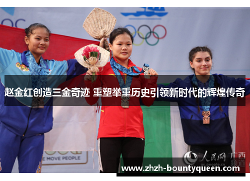 赵金红创造三金奇迹 重塑举重历史引领新时代的辉煌传奇