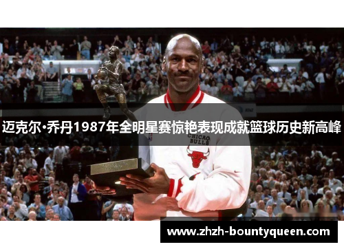 迈克尔·乔丹1987年全明星赛惊艳表现成就篮球历史新高峰