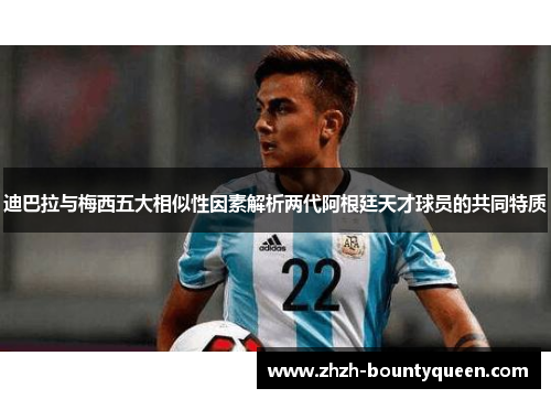 迪巴拉与梅西五大相似性因素解析两代阿根廷天才球员的共同特质