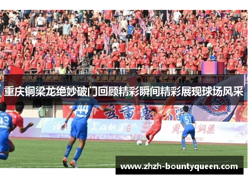 重庆铜梁龙绝妙破门回顾精彩瞬间精彩展现球场风采