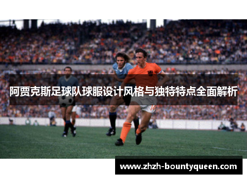 阿贾克斯足球队球服设计风格与独特特点全面解析