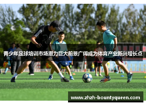青少年足球培训市场潜力巨大前景广阔成为体育产业新兴增长点