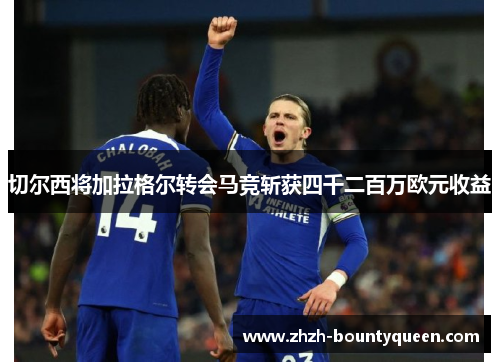切尔西将加拉格尔转会马竞斩获四千二百万欧元收益