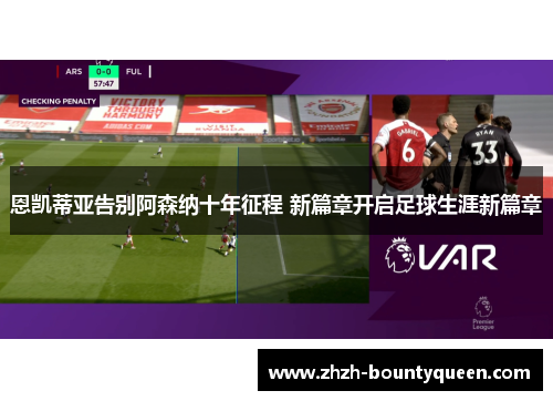 恩凯蒂亚告别阿森纳十年征程 新篇章开启足球生涯新篇章