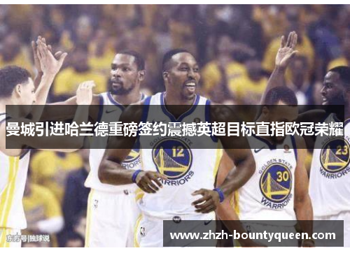 曼城引进哈兰德重磅签约震撼英超目标直指欧冠荣耀