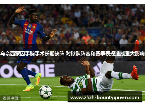乌奈西蒙因手腕手术长期缺阵 对球队阵容和赛季表现造成重大影响