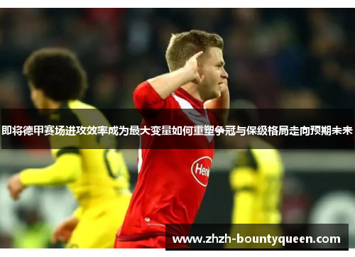 即将德甲赛场进攻效率成为最大变量如何重塑争冠与保级格局走向预期未来