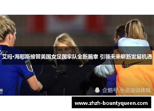 艾玛·海耶斯接管美国女足国家队全新篇章 引领未来崭新发展机遇